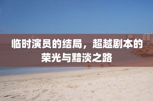 臨時(shí)演員的結(jié)局，超越劇本的榮光與黯淡之路