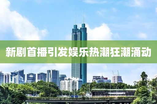 新劇首播引發(fā)娛樂熱潮狂潮涌動