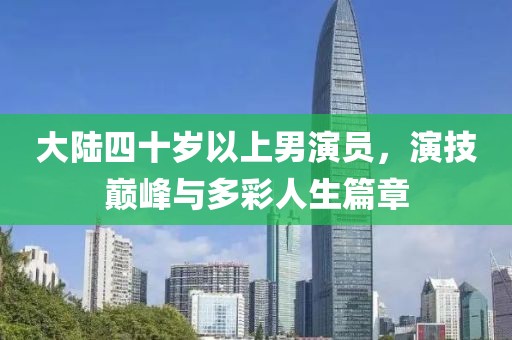 大陸四十歲以上男演員，演技巔峰與多彩人生篇章