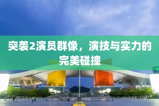 突襲2演員群像，演技與實(shí)力的完美碰撞
