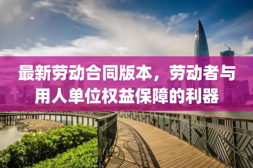 最新勞動合同版本，勞動者與用人單位權(quán)益保障的利器