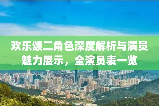 歡樂(lè)頌二角色深度解析與演員魅力展示，全演員表一覽