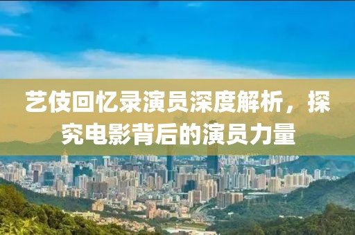 藝伎回憶錄演員深度解析，探究電影背后的演員力量