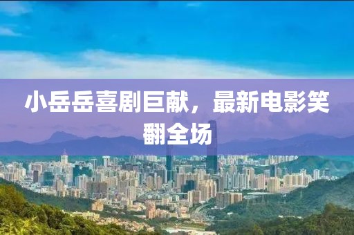 小岳岳喜劇巨獻，最新電影笑翻全場