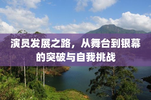 演員發(fā)展之路，從舞臺到銀幕的突破與自我挑戰(zhàn)