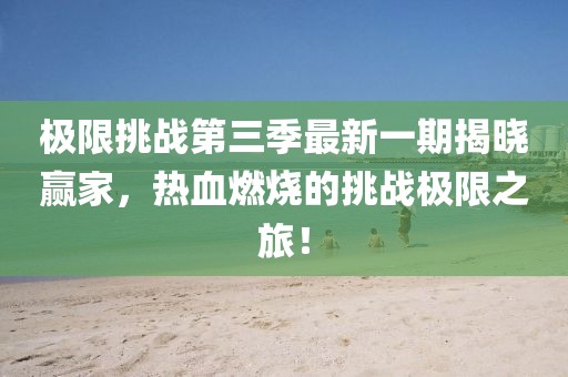 極限挑戰(zhàn)第三季最新一期揭曉贏家，熱血燃燒的挑戰(zhàn)極限之旅！