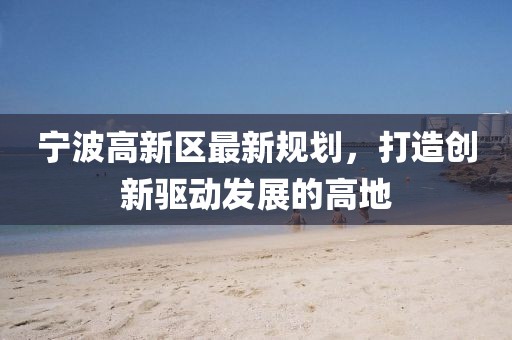 寧波高新區(qū)最新規(guī)劃，打造創(chuàng)新驅(qū)動(dòng)發(fā)展的高地