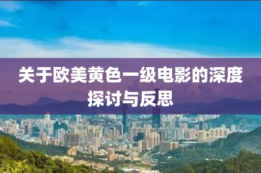 關(guān)于歐美黃色一級電影的深度探討與反思