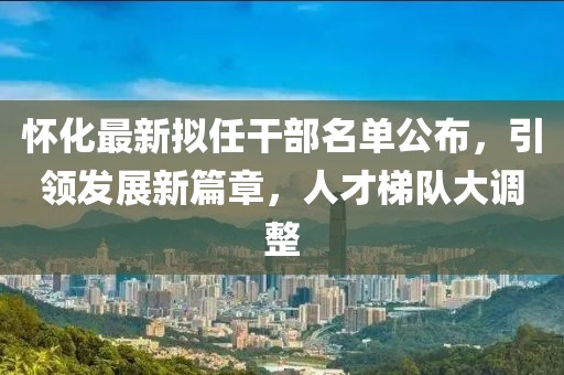 懷化最新擬任干部名單公布，引領發(fā)展新篇章，人才梯隊大調(diào)整