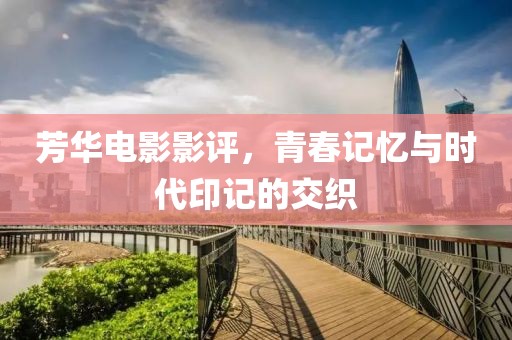 芳華電影影評，青春記憶與時(shí)代印記的交織