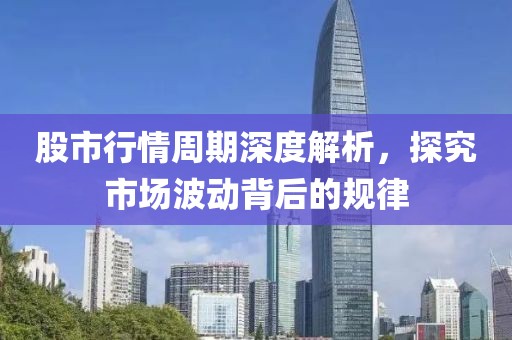 股市行情周期深度解析，探究市場波動背后的規(guī)律