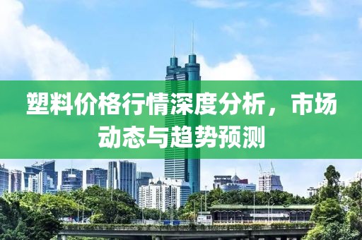 塑料價(jià)格行情深度分析,市場動(dòng)態(tài)與趨勢預(yù)測