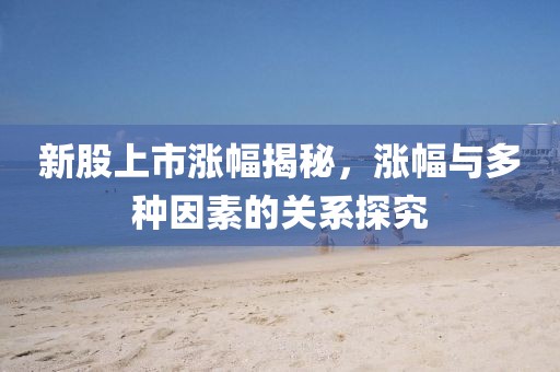 新股上市漲幅揭秘，漲幅與多種因素的關(guān)系探究