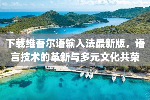 下載維吾爾語(yǔ)輸入法最新版，語(yǔ)言技術(shù)的革新與多元文化共榮