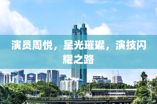 演員周悅，星光璀璨，演技閃耀之路