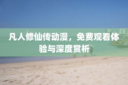 凡人修仙傳動(dòng)漫，免費(fèi)觀看體驗(yàn)與深度賞析