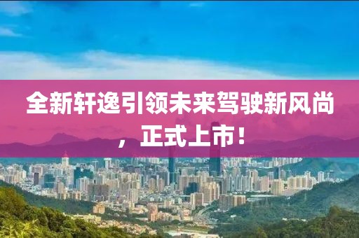 全新軒逸引領(lǐng)未來(lái)駕駛新風(fēng)尚，正式上市！
