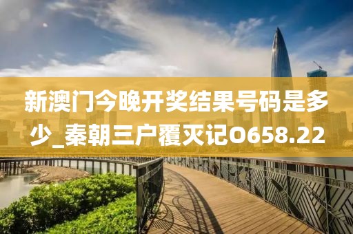 新澳門(mén)今晚開(kāi)獎(jiǎng)結(jié)果號(hào)碼是多少_秦朝三戶覆滅記O658.22