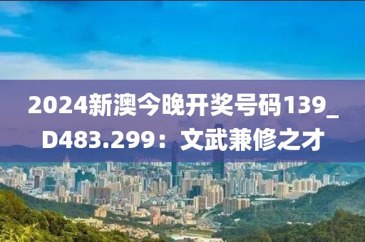 2024新澳今晚開獎(jiǎng)號(hào)碼139_D483.299：文武兼修之才