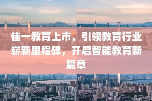 佳一教育上市，引領(lǐng)教育行業(yè)嶄新里程碑，開(kāi)啟智能教育新篇章