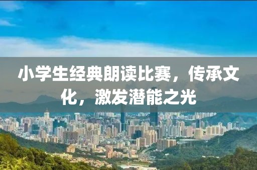 小學(xué)生經(jīng)典朗讀比賽，傳承文化，激發(fā)潛能之光