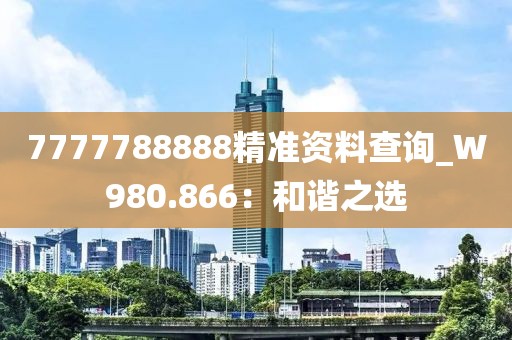 7777788888精準(zhǔn)資料查詢_W980.866：和諧之選