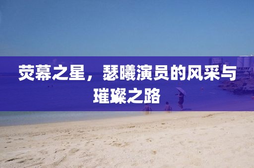 熒幕之星，瑟曦演員的風采與璀璨之路