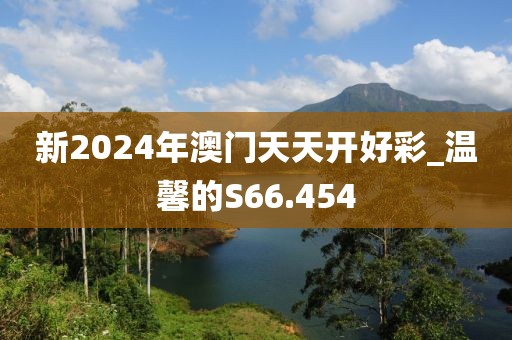 新2024年澳門天天開好彩_溫馨的S66.454