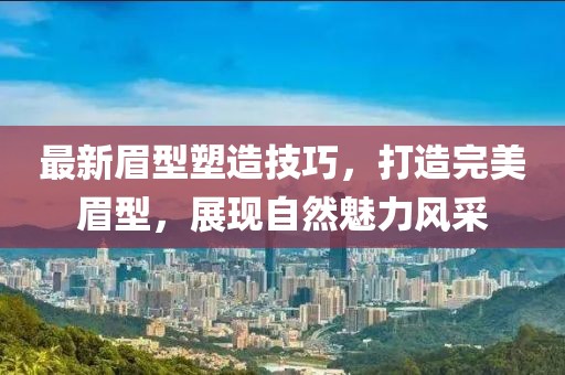 最新眉型塑造技巧，打造完美眉型，展現自然魅力風采