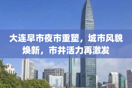 大連早市夜市重塑，城市風貌煥新，市井活力再激發(fā)