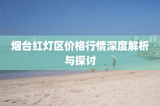 煙臺(tái)紅燈區(qū)價(jià)格行情深度解析與探討