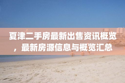 夏津二手房最新出售資訊概覽，最新房源信息與概覽匯總