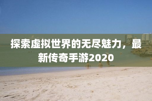 探索虛擬世界的無盡魅力，最新傳奇手游2020