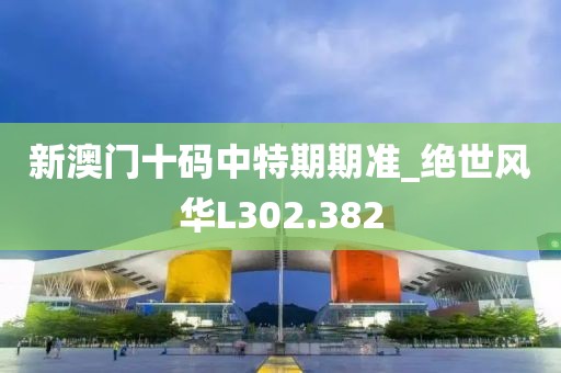 新澳門十碼中特期期準(zhǔn)_絕世風(fēng)華L302.382