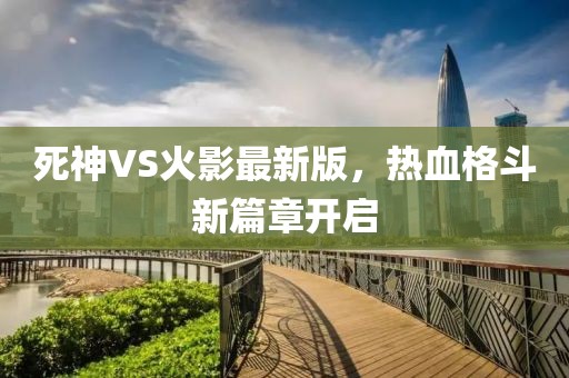 死神VS火影最新版，熱血格斗新篇章開啟