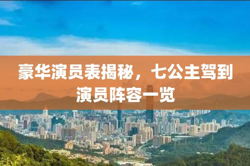 豪華演員表揭秘，七公主駕到演員陣容一覽