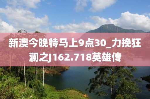 新澳今晚特馬上9點(diǎn)30_力挽狂瀾之J162.718英雄傳