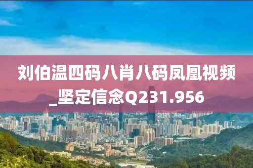 劉伯溫四碼八肖八碼鳳凰視頻_堅(jiān)定信念Q231.956