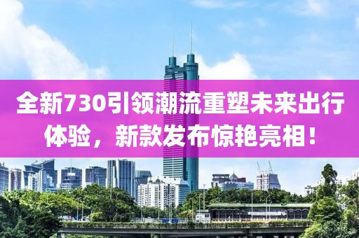 全新730引領(lǐng)潮流重塑未來(lái)出行體驗(yàn)，新款發(fā)布驚艷亮相！