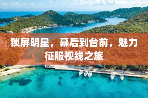 鎖屏明星，幕后到臺(tái)前，魅力征服視線之旅