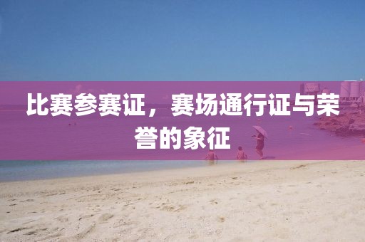 比賽參賽證，賽場通行證與榮譽(yù)的象征