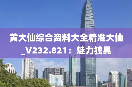 黃大仙綜合資料大全精準大仙_V232.821：魅力獨具