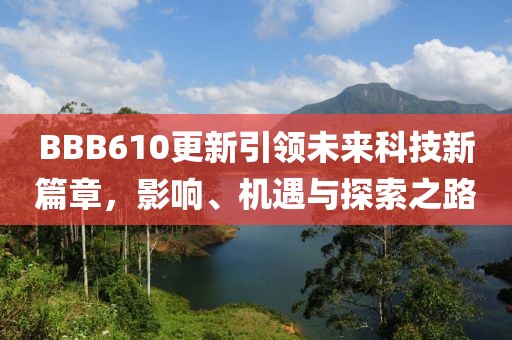 BBB610更新引領(lǐng)未來科技新篇章，影響、機遇與探索之路