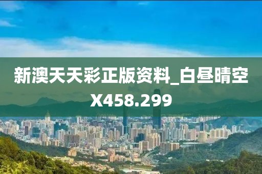 新澳天天彩正版資料_白晝晴空X458.299