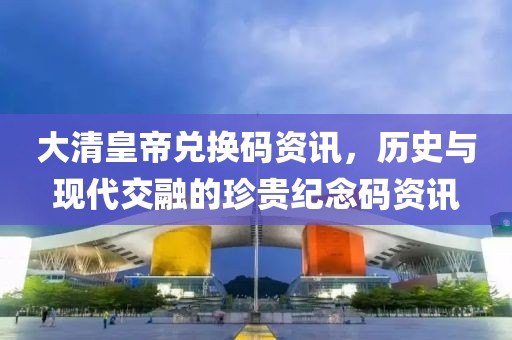 大清皇帝兌換碼資訊，歷史與現(xiàn)代交融的珍貴紀(jì)念碼資訊