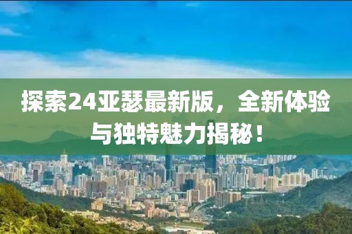 探索24亞瑟最新版，全新體驗(yàn)與獨(dú)特魅力揭秘！