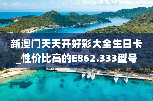 新澳門天天開(kāi)好彩大全生日卡_性價(jià)比高的E862.333型號(hào)