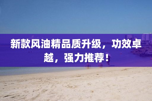 新款風油精品質(zhì)升級，功效卓越，強力推薦！