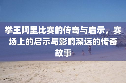 拳王阿里比賽的傳奇與啟示，賽場(chǎng)上的啟示與影響深遠(yuǎn)的傳奇故事