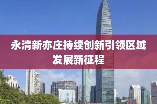 永清新亦莊持續(xù)創(chuàng)新引領(lǐng)區(qū)域發(fā)展新征程